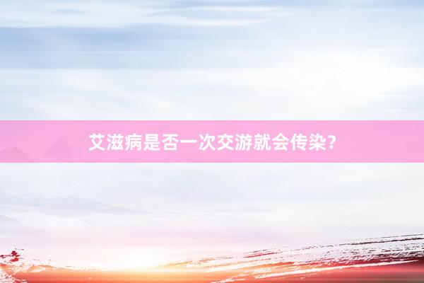 艾滋病是否一次交游就会传染？