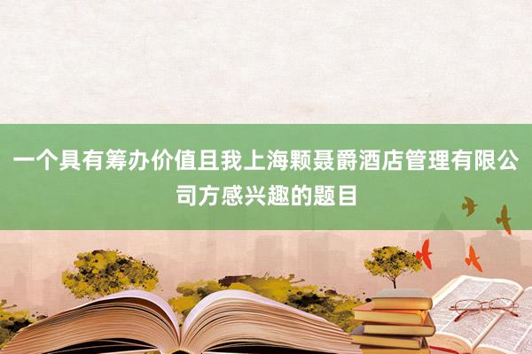 一个具有筹办价值且我上海颗聂爵酒店管理有限公司方感兴趣的题目
